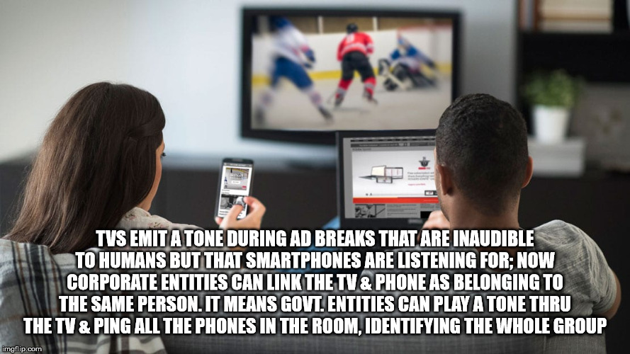 Television - Tvs Emit A Tone During Ad Breaks That Are Inaudible To Humans But That Smartphones Are Listening For; Now Corporate Entities Can Link The Tv & Phone As Belonging To The Same Person. It Means Govt. Entities Can Play A Tone Thru The Tv & Ping A