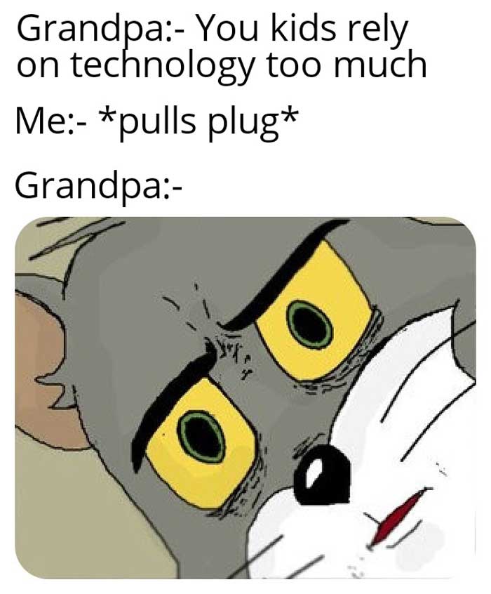 unsettled tom meme that where grandpa says 'you kids rely on technology too much' me - 'pulls plug' grandpa ' '