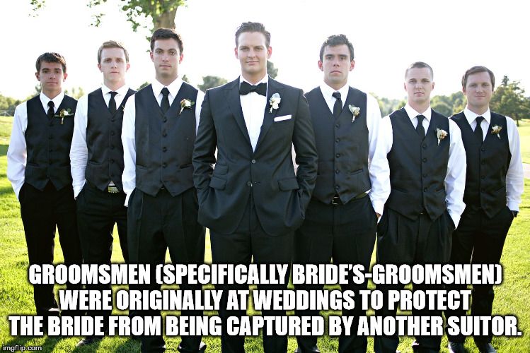Bridegroom - Groomsmen Specifically Bride'SGroomsmen Were Originally At Weddings To Protect The Bride From Being Captured By Another Suitor. imgflip.com