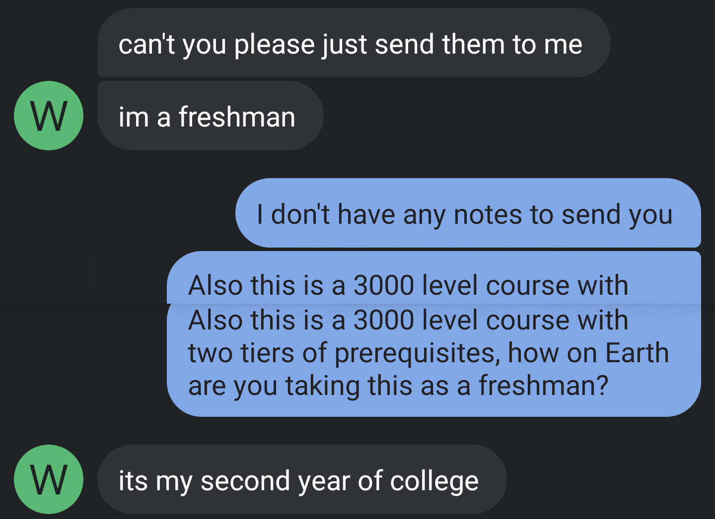 multimedia - can't you please just send them to me W im a freshman I don't have any notes to send you Also this is a 3000 level course with Also this is a 3000 level course with two tiers of prerequisites, how on Earth are you taking this as a freshman? W