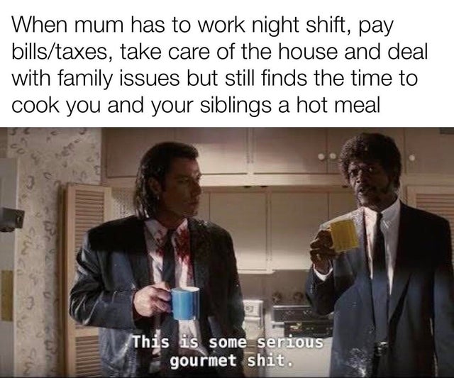 best wholesome meme - some serious gourmet meme template - When mum has to work night shift, pay billstaxes, take care of the house and deal with family issues but still finds the time to cook you and your siblings a hot meal This is some serious gourmet