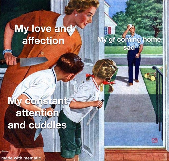 best wholesome meme - classic memes - My love and affection My gf coming home sad My constant attention and cuddles made with mematic