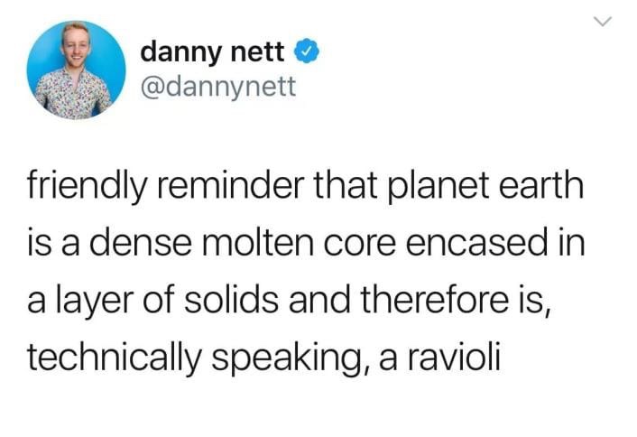 friendly reminder that the earth is a ravioli - danny nett friendly reminder that planet earth is a dense molten core encased in a layer of solids and therefore is, technically speaking, a ravioli