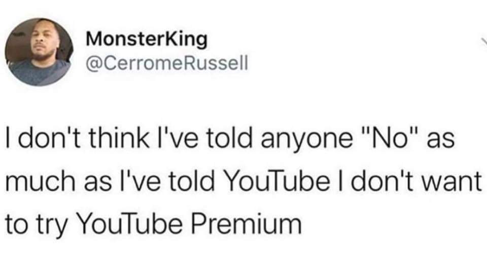 Monsterking I don't think I've told anyone "No" as much as I've told YouTube I don't want to try YouTube Premium
