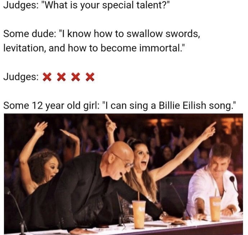 golden buzzer meme - Judges "What is your special talent?" Some dude "I know how to swallow swords, levitation, and how to become immortal." Judges X X X X Some 12 year old girl "I can sing a Billie Eilish song."