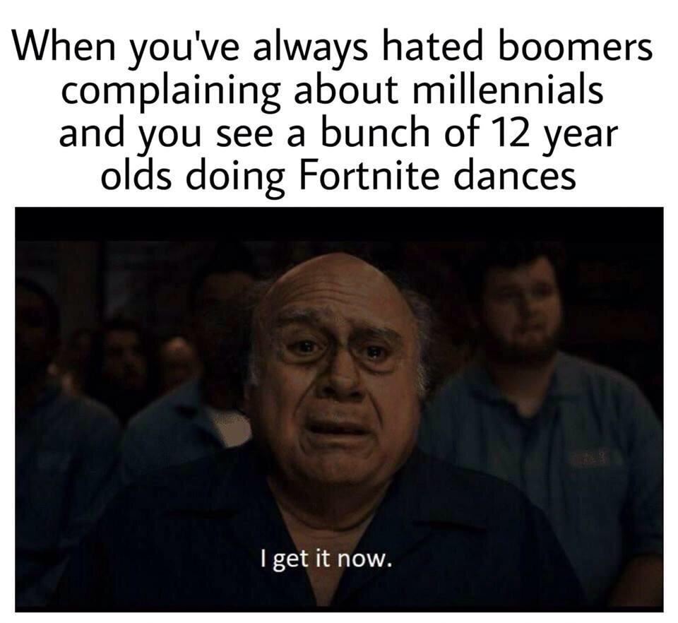 millennials vs boomers meme - When you've always hated boomers complaining about millennials and you see a bunch of 12 year olds doing Fortnite dances I get it now.