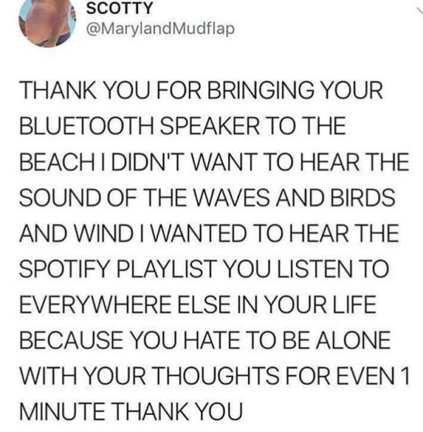 Scotty Mudflap Thank You For Bringing Your Bluetooth Speaker To The Beach I Didn'T Want To Hear The Sound Of The Waves And Birds And Wind I Wanted To Hear The Spotify Playlist You Listen To Everywhere Else In Your Life Because You Hate To Be Alone With…