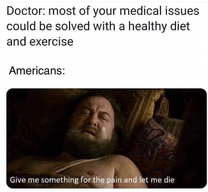 give me something for the pain and let me die - Doctor most of your medical issues could be solved with a healthy diet and exercise Americans Give me something for the pain and let me die