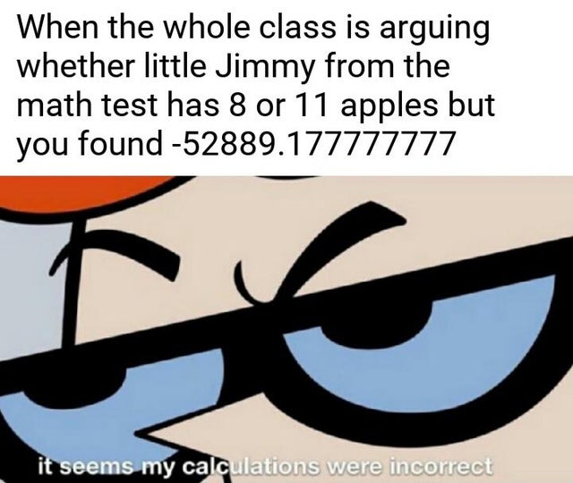 best-meme-ever-dexter cartoon - When the whole class is arguing whether little Jimmy from the math test has 8 or 11 apples but you found 52889.177777777 it seems my calculations were incorrect