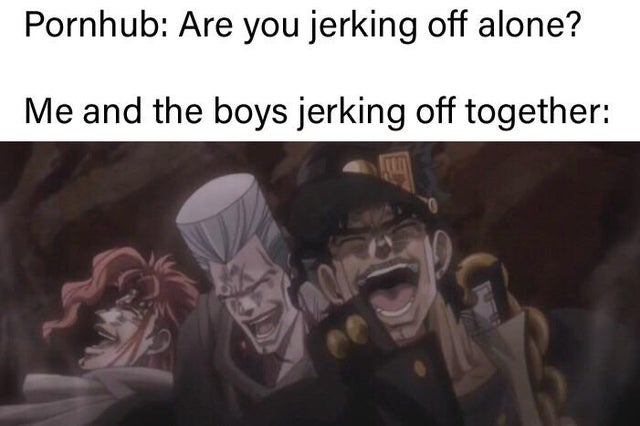 best-meme-ever-jojo gif - Pornhub Are you jerking off alone? Me and the boys jerking off together