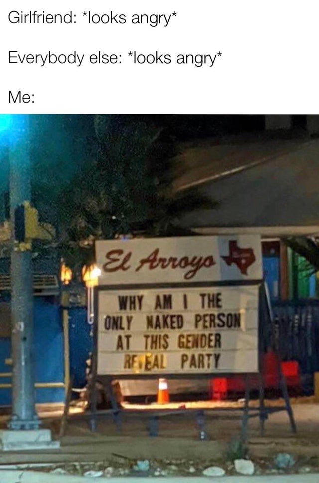 best-meme-ever-vehicle - Girlfriend looks angry Everybody else looks angry Me El Arroyo Why Am I The Only Naked Person At This Gender Real Party