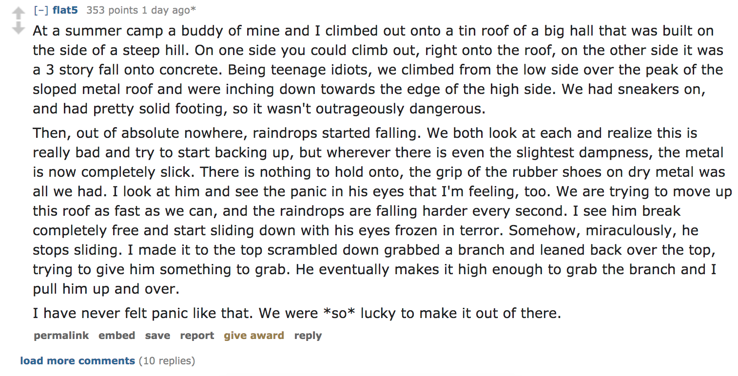 Ask Reddit - At a summer camp a buddy of mine and I climbed out onto a tin roof of a big hall that was built on the side of a steep hill. On one side you could climb out, right onto the roof, on the other side it was a