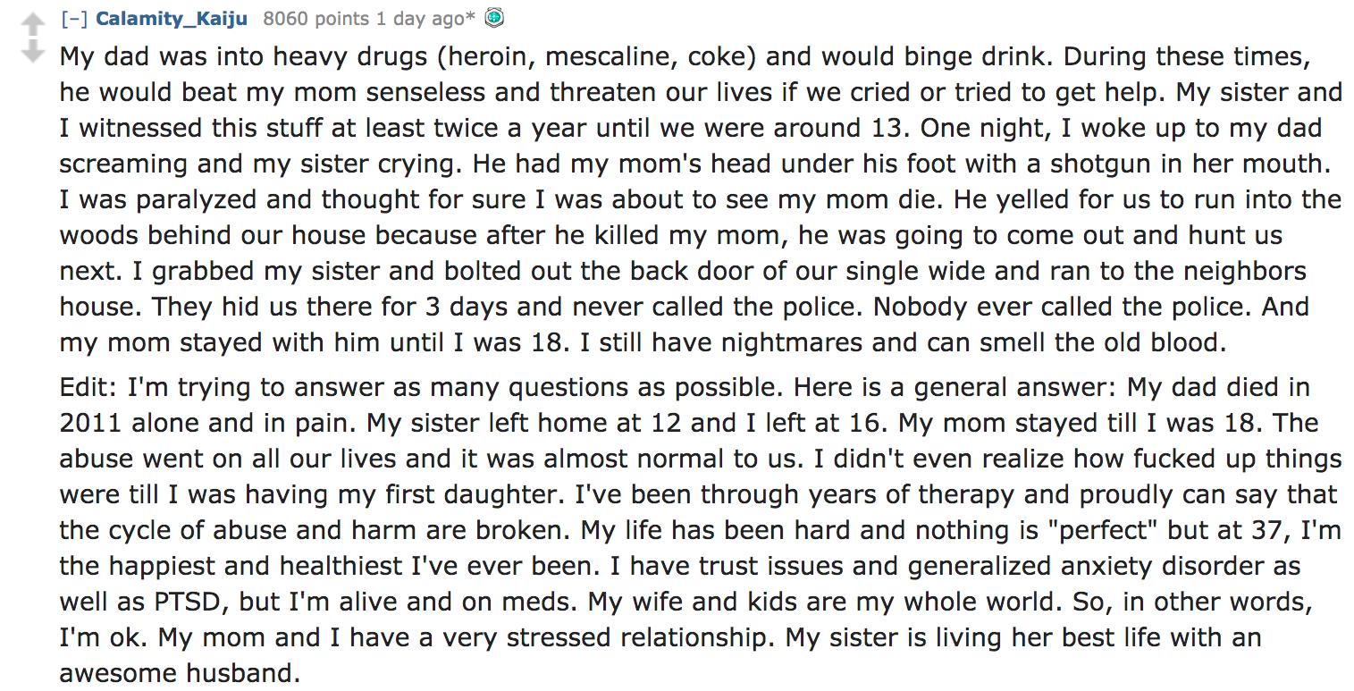 Ask Reddit - My dad was into heavy drugs heroin, mescaline, coke and would binge drink. During these times, he would beat my mom senseless and threaten our lives if we cried or tried to get help. My sister and I witnessed t