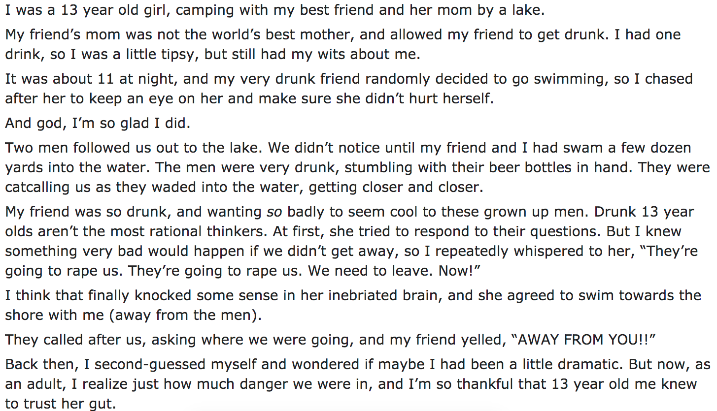 Ask Reddit - I was a 13 year old girl, camping with my best friend and her mom by a lake. My friend's mom was not the world's best mother, and allowed my friend to get drunk. I had one drink, so I was a little tipsy, but still had my wits about me. It was