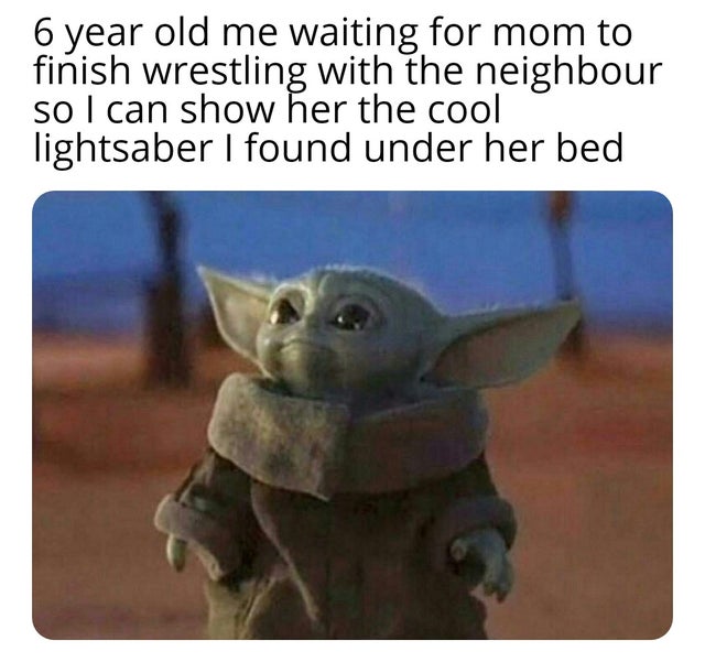 baby yoda meme -  6 year old me waiting for mom to finish wrestling with the neighbour so I can show her the cool lightsaber I found under her bed