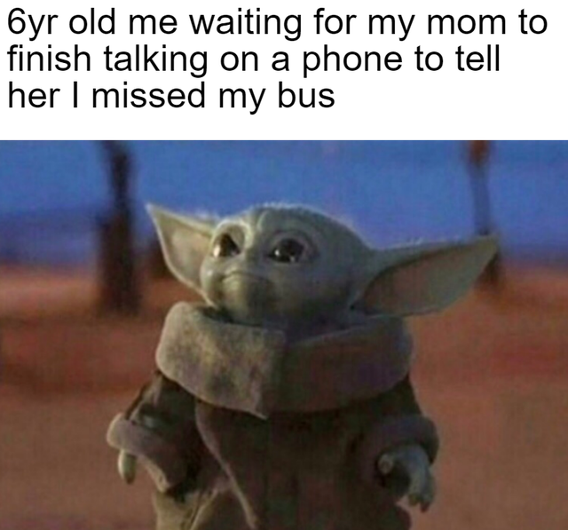 baby yoda meme - byr old me waiting for my mom to finish talking on a phone to tell her I missed my bus