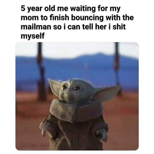 baby yoda meme - 5 year old me waiting for my mom to finish bouncing with the mailman so i can tell her i shit myself