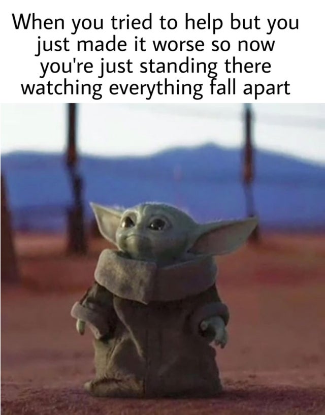 baby yoda meme - When you tried to help but you just made it worse so now you're just standing there watching everything fall apart