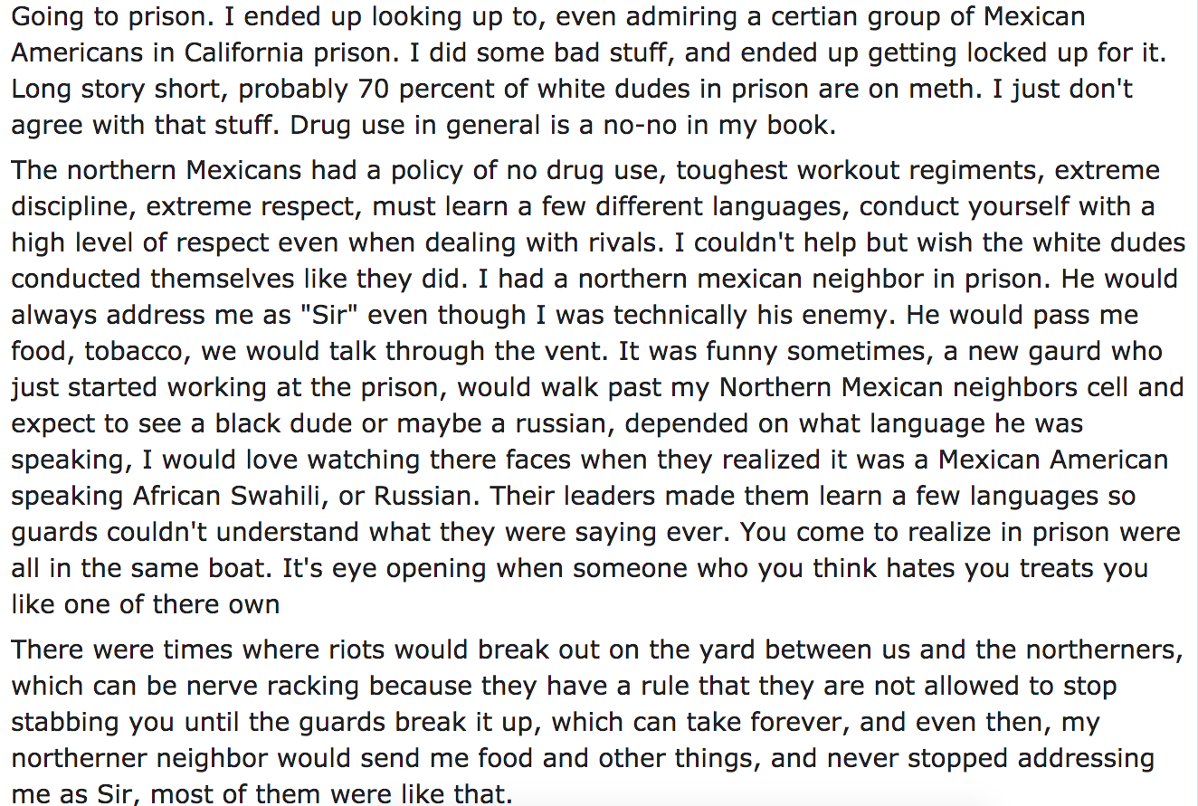 ask reddit - Going to prison. I ended up looking up to, even admiring a certian group of Mexican Americans in California prison. I did some bad stuff, and ended up getting locked up for it. Long story short, probably 70 percent of white dudes in prison ar