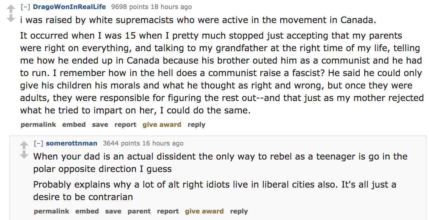 ask reddit - i was raised by white supremacists who were active in the movement in Canada. It occurred when I was 15 when I pretty much stopped just accepting that my parents were right on everything, and talking to