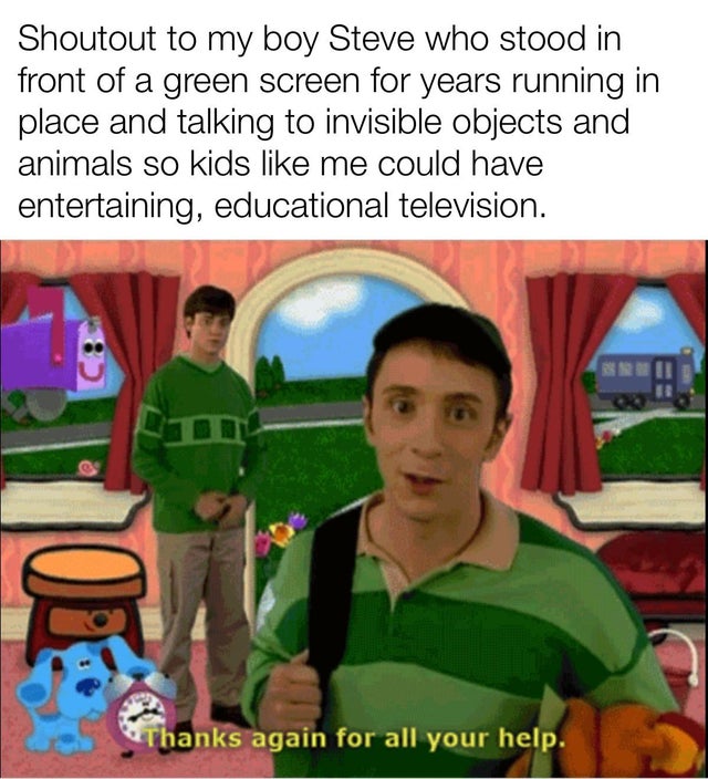 kids these days will never know meme - Shoutout to my boy Steve who stood in front of a green screen for years running in place and talking to invisible objects and animals so kids me could have entertaining, educational television. Thanks again for all y