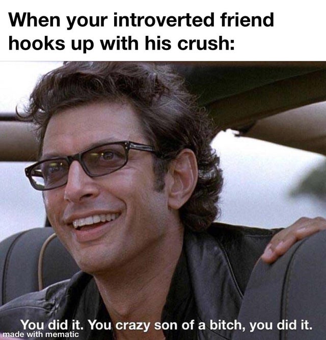 you crazy son of a bitch - When your introverted friend hooks up with his crush You did it. You crazy son of a bitch, you did it. made with mematic