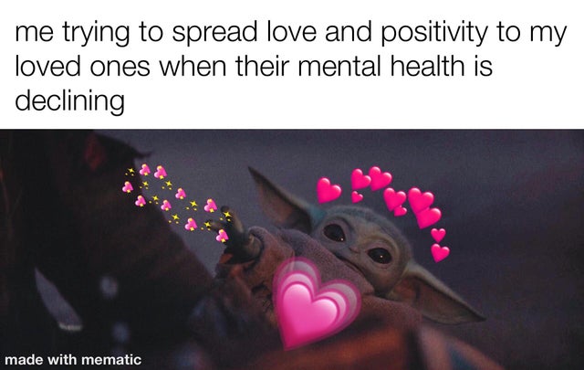 photo caption - me trying to spread love and positivity to my loved ones when their mental health is declining made with mematic