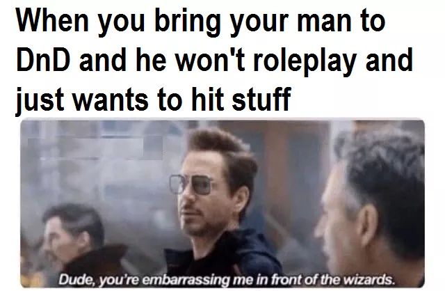 dungeons and dragons - you re embarrassing me in front - When you bring your man to DnD and he won't roleplay and just wants to hit stuff Dude, you're embarrassing me in front of the wizards.