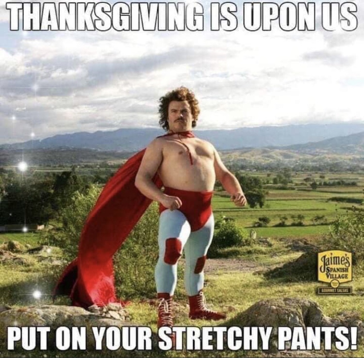 Thanksgiving meme - jack black nacho libre - Thanksgiving Is Upon Us Jaimes Uspanish Village S Et Lilles Put On Your Stretchy Pants!