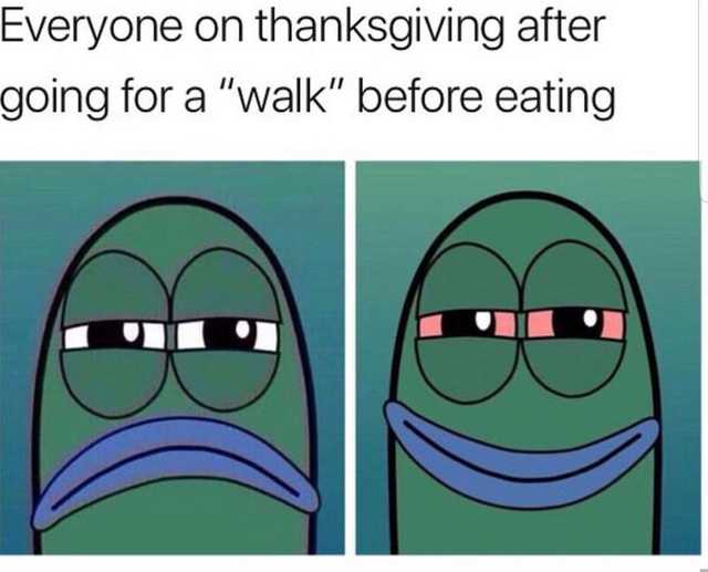 Thanksgiving meme - spongebob thanksgiving meme - Everyone on thanksgiving after going for a "walk" before eating