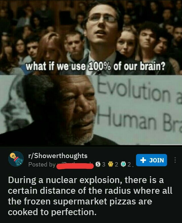 dank meme - if we use 100 of our brain - what if we use 100% of our brain? Evolution a Human Bra rShowerthoughts Posted by Join 8320 During a nuclear explosion, there is a certain distance of the radius where all the frozen supermarket pizzas are cooked t