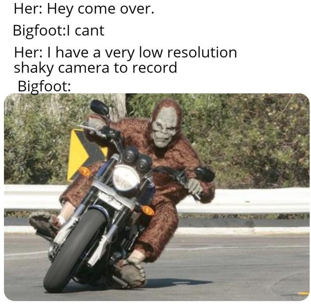 dank meme - motorcycling - Her Hey come over. Bigfoot cant Her I have a very low resolution shaky camera to record Bigfoot