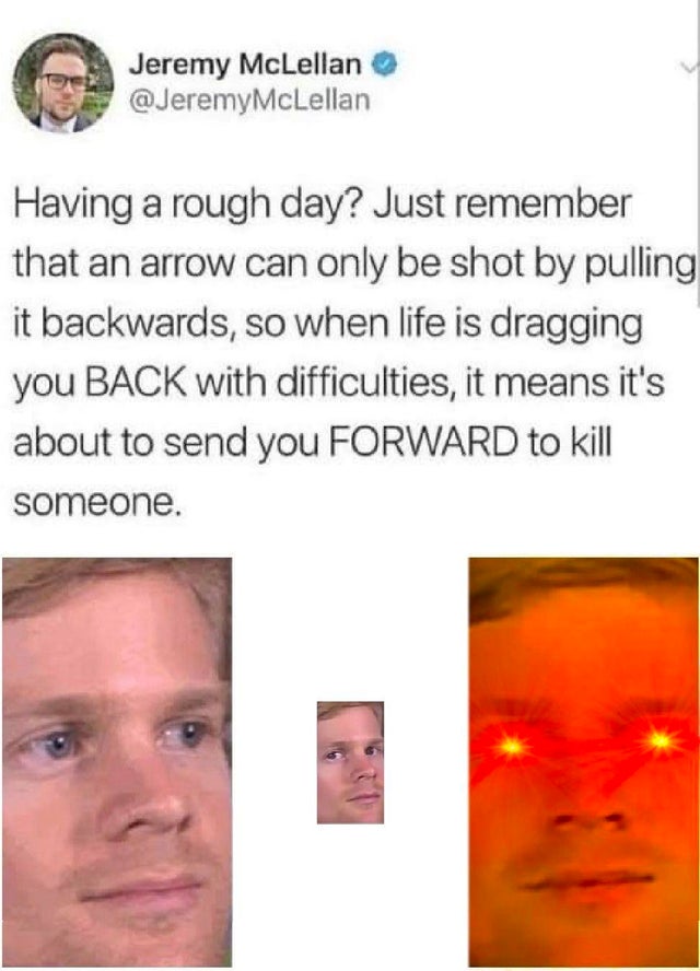 dank meme - lip - Jeremy McLellan McLellan Having a rough day? Just remember that an arrow can only be shot by pulling it backwards, so when life is dragging you Back with difficulties, it means it's about to send you Forward to kill someone.