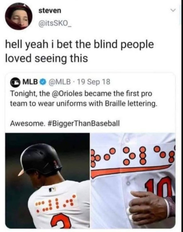 orioles braille meme - steven hell yeah i bet the blind people loved seeing this Mlb 19 Sep 18 Tonight, the became the first pro team to wear uniforms with Braille lettering. Awesome. ThanBaseball