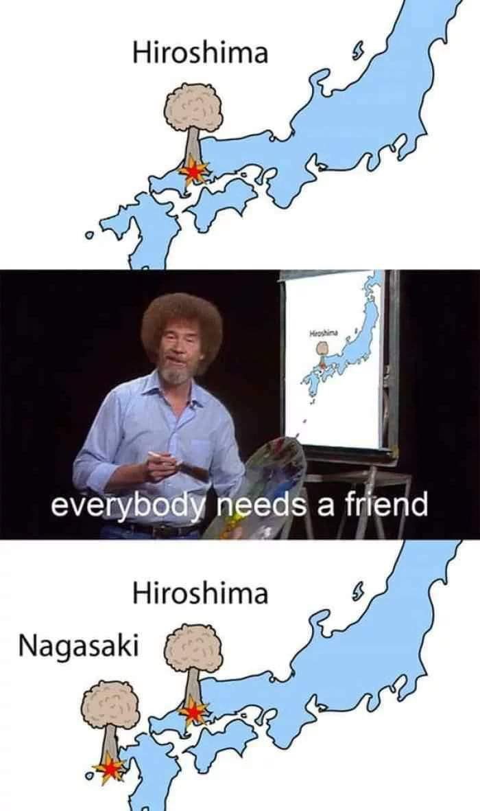 meme - hiroshima memes - Hiroshima Hostine everybody needs a friend Hiroshima Nagasaki