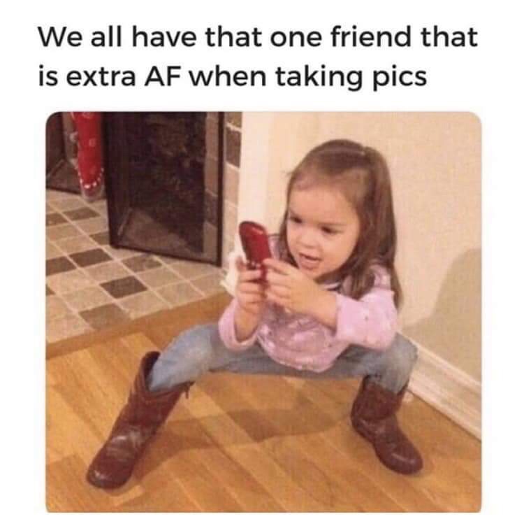 meme - my friends ask me to take - We all have that one friend that is extra Af when taking pics