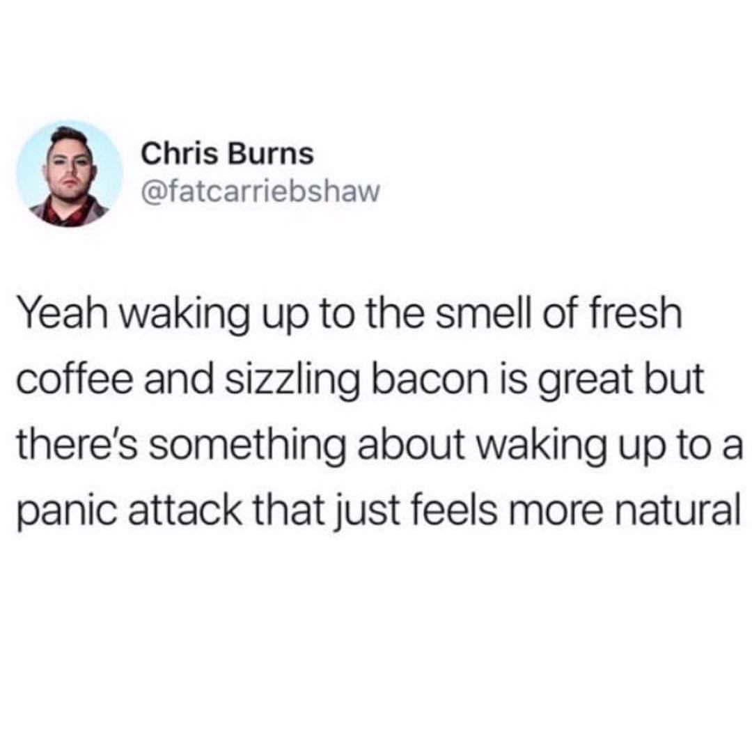 meme - Chris Burns Yeah waking up to the smell of fresh coffee and sizzling bacon is great but there's something about waking up to a panic attack that just feels more natural