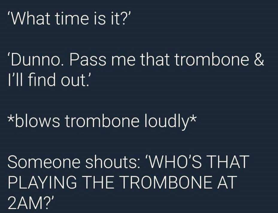 trombone memes - What time is it?' Dunno. Pass me that trombone & I'll find out! blows trombone loudly Someone shouts Who'S That Playing The Trombone At 2AM?'