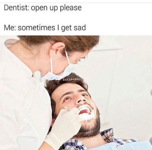 dentist open up meme - Dentist open up please Me sometimes I get sad BadJokeBen