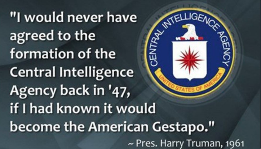 cia - Ence A Dal Ints Centra Agency "I would never have Telligen agreed to the formation of the Central Intelligence Agency back in '47, if I had known it would become the American Gestapo." Pres. Harry Truman, 1961 United Ostates O Of Americ
