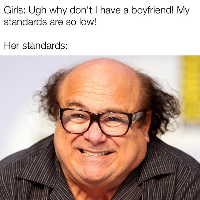 dank - dank memes - Girls Ugh why don't I have a boyfriend! My standards are so low! Her standards