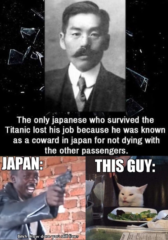 dank - japanese who survived titanic - The only japanese who survived the Titanic lost his job because he was known as a coward in japan for not dying with the other passengers. Japan This Guy Bitch. How dare you still lives