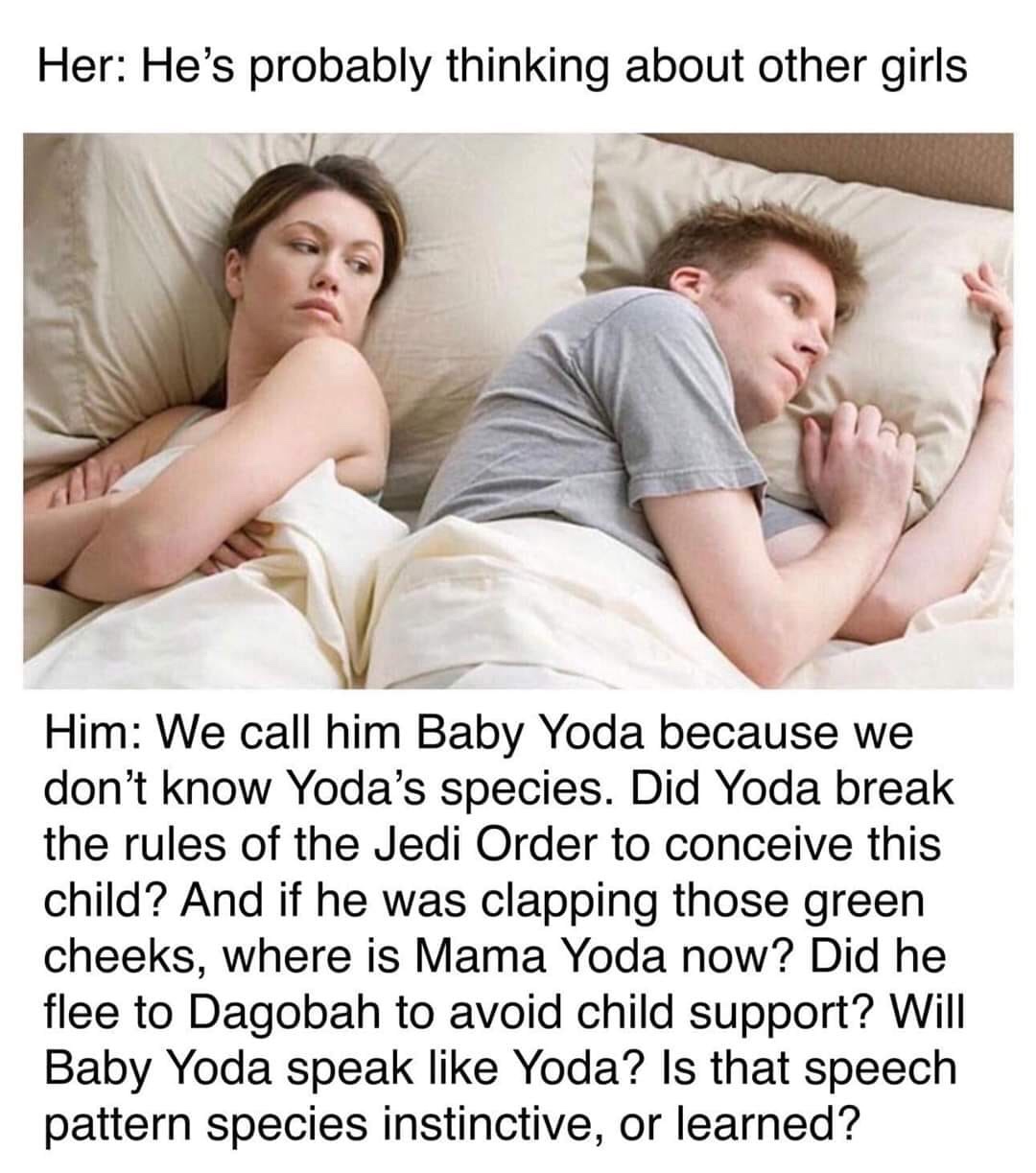 he's probably thinking meme - Her He's probably thinking about other girls Him We call him Baby Yoda because we don't know Yoda's species. Did Yoda break the rules of the Jedi Order to conceive this child? And if he was clapping those green cheeks, where 