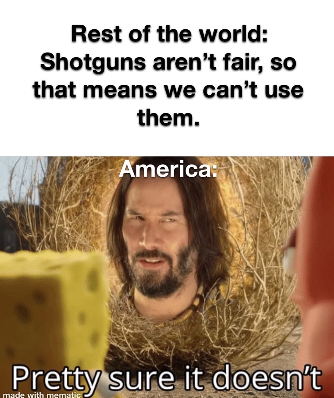 keanu reeves pretty sure it doesn t - Rest of the world Shotguns aren't fair, so that means we can't use them. America Pretty sure it doesn't made with mematic
