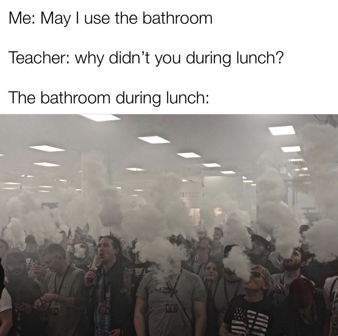 vape convention - Me May I use the bathroom Teacher why didn't you during lunch? The bathroom during lunch