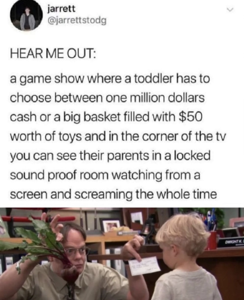 media - jarrett Hear Me Out a game show where a toddler has to choose between one million dollars cash or a big basket filled with $50 worth of toys and in the corner of the tv you can see their parents in a locked sound proof room watching from a screen 