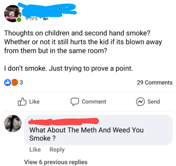 web page - 4 hrs Thoughts on children and second hand smoke? Whether or not it still hurts the kid if its blown away from them but in the same room? I don't smoke. Just trying to prove a point. 29 D Comment Send What About The Meth And Weed You Smoke ? Vi
