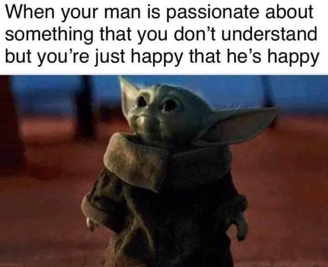 feel-good-meme - mandalorian yoda - When your man is passionate about something that you don't understand but you're just happy that he's happy