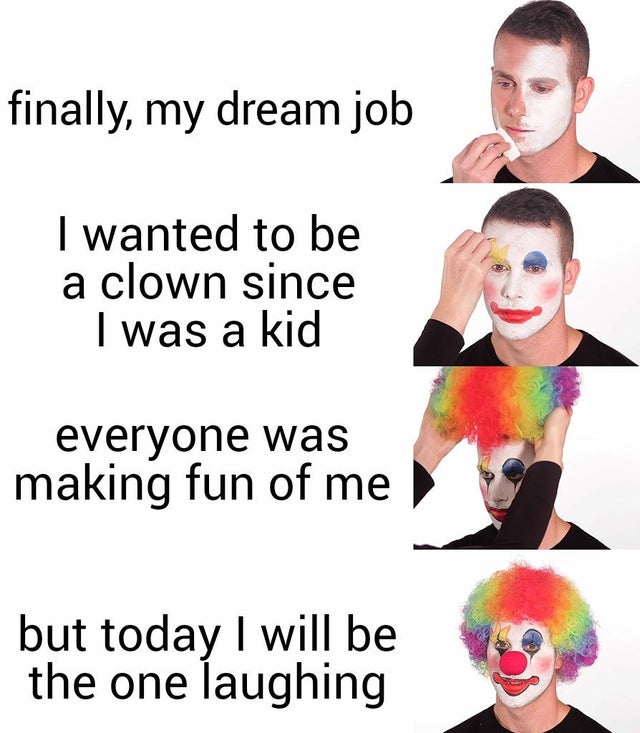 feel-good-meme - applying clown makeup meme - finally, my dream job I wanted to be a clown since I was a kid everyone was making fun of me but today I will be the one laughing