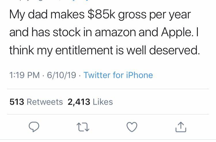number - My dad makes $85k gross per year and has stock in amazon and Apple. I think my entitlement is well deserved. 61019 Twitter for iPhone 513 2,413